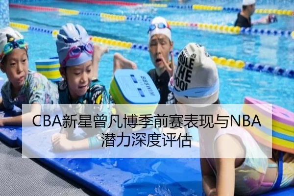 CBA新星曾凡博季前赛表现与NBA潜力深度评估